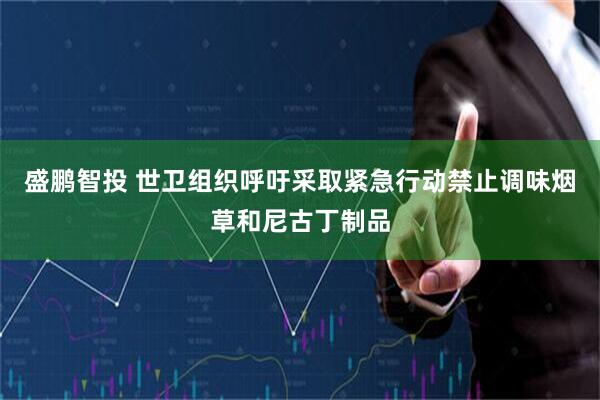 盛鹏智投 世卫组织呼吁采取紧急行动禁止调味烟草和尼古丁制品