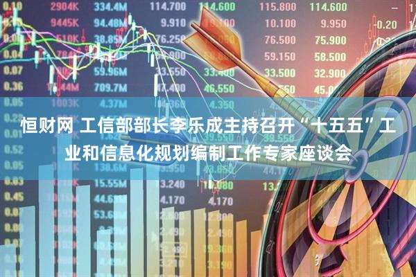 恒财网 工信部部长李乐成主持召开“十五五”工业和信息化规划编制工作专家座谈会