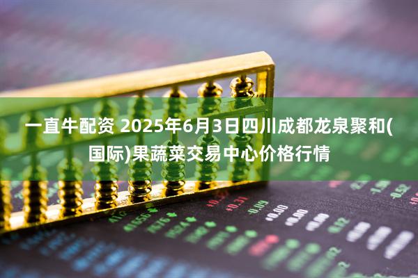 一直牛配资 2025年6月3日四川成都龙泉聚和(国际)果蔬菜交易中心价格行情