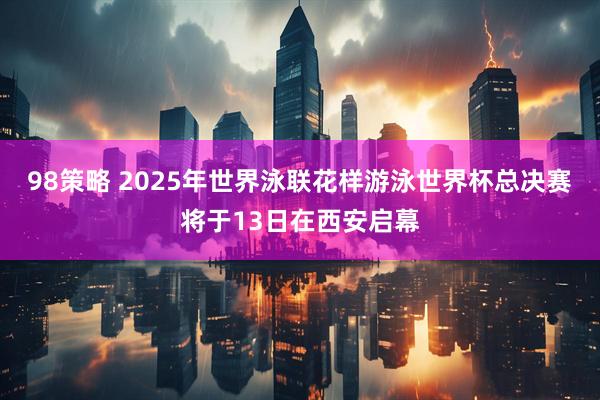98策略 2025年世界泳联花样游泳世界杯总决赛将于13日在西安启幕