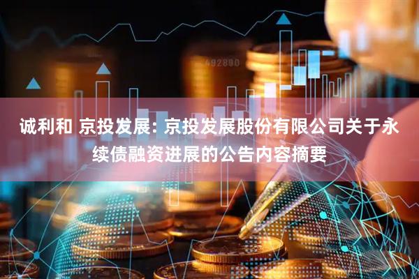诚利和 京投发展: 京投发展股份有限公司关于永续债融资进展的公告内容摘要