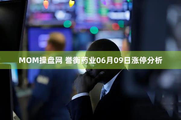 MOM操盘网 誉衡药业06月09日涨停分析