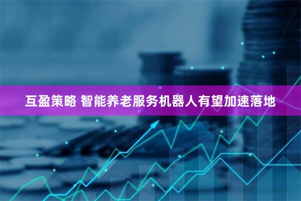 互盈策略 智能养老服务机器人有望加速落地