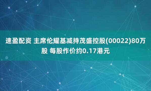 速盈配资 主席伦耀基减持茂盛控股(00022)80万股 每股作价约0.17港元