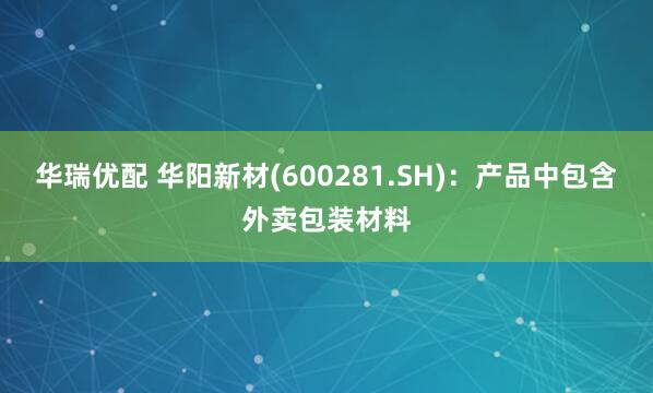 华瑞优配 华阳新材(600281.SH)：产品中包含外卖包装材料