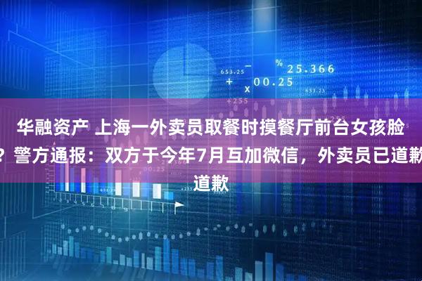 华融资产 上海一外卖员取餐时摸餐厅前台女孩脸？警方通报：双方于今年7月互加微信，外卖员已道歉