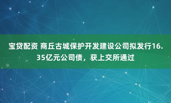 宝贷配资 商丘古城保护开发建设公司拟发行16.35亿元公司债，获上交所通过