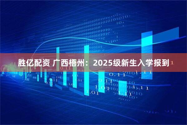 胜亿配资 广西梧州：2025级新生入学报到