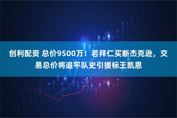 创利配资 总价9500万！若拜仁买断杰克逊，交易总价将追平队史引援标王凯恩