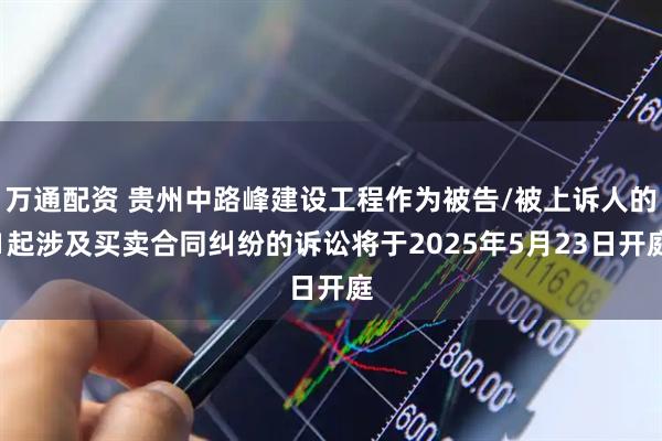 万通配资 贵州中路峰建设工程作为被告/被上诉人的1起涉及买卖合同纠纷的诉讼将于2025年5月23日开庭