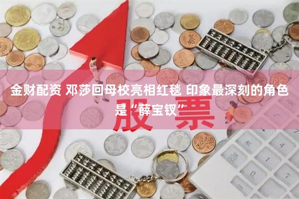 金财配资 邓莎回母校亮相红毯 印象最深刻的角色是“薛宝钗”
