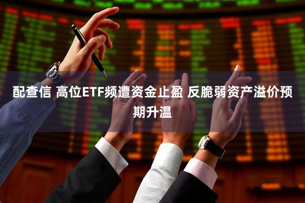 配查信 高位ETF频遭资金止盈 反脆弱资产溢价预期升温