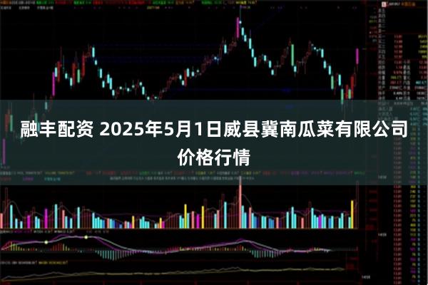 融丰配资 2025年5月1日威县冀南瓜菜有限公司价格行情