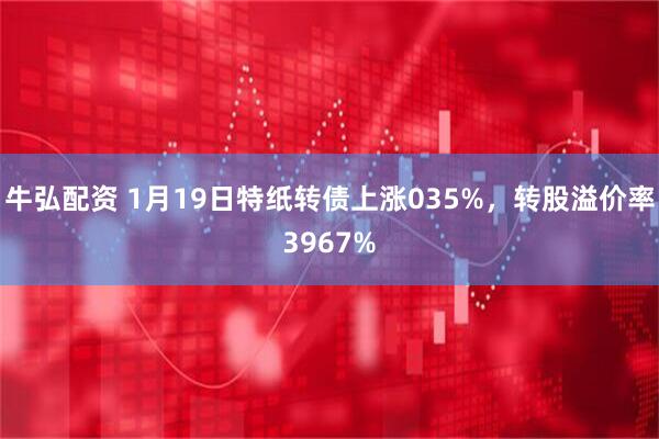 牛弘配资 1月19日特纸转债上涨035%，转股溢价率3967%