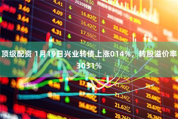顶级配资 1月19日兴业转债上涨014%，转股溢价率3031%
