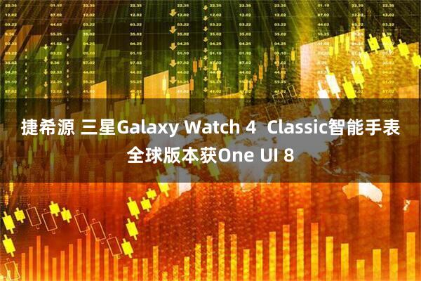 捷希源 三星Galaxy Watch 4  Classic智能手表全球版本获One UI 8