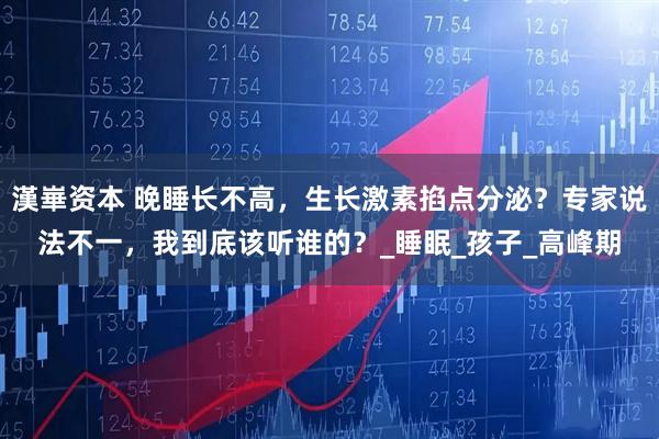 漢崋资本 晚睡长不高，生长激素掐点分泌？专家说法不一，我到底该听谁的？_睡眠_孩子_高峰期